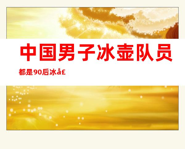 中国男子冰壶队员都是90后 冰壶起源于哪个国家