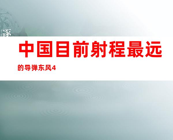 中国目前射程最远的导弹 东风41导弹威力多大射程多远