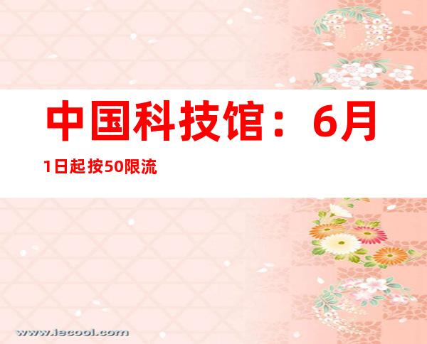 中国科技馆：6月1日起按50%限流恢复开馆