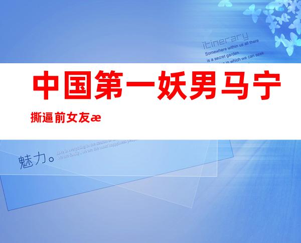 中国第一妖男马宁 撕逼前女友曝出开房艳照不堪入目