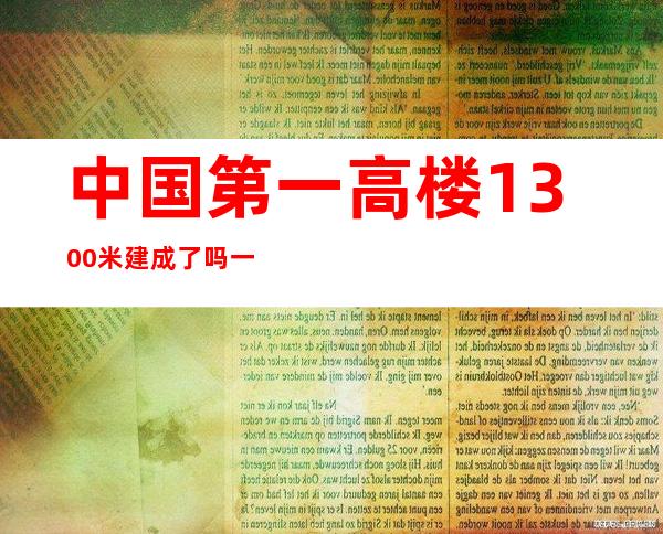 中国第一高楼1300米建成了吗 一直搁置没消息