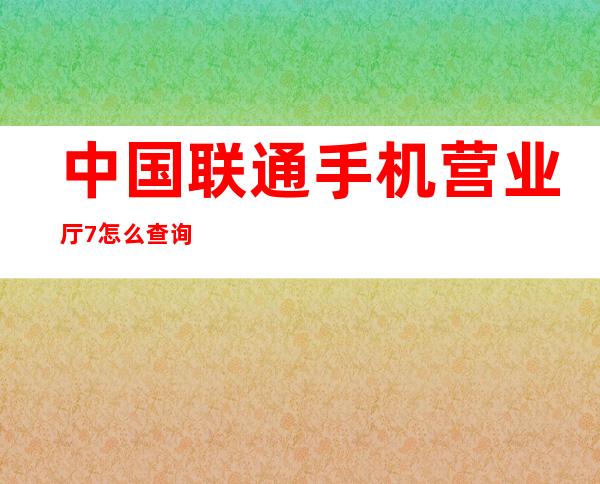 中国联通手机营业厅7 怎么查询宽带账号是否欠费 _生活百科