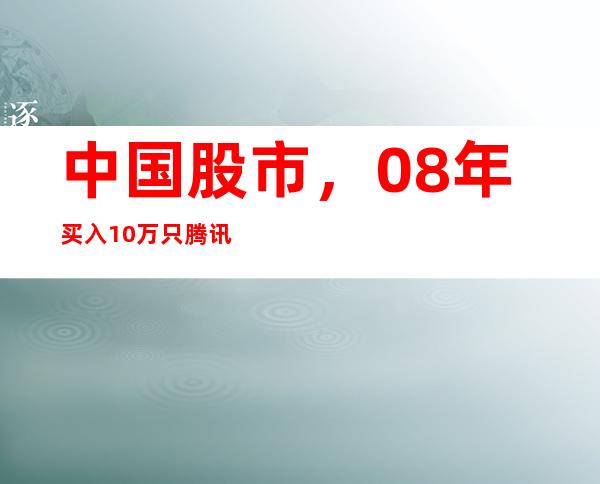 中国股市，08年买入10万只腾讯股票，至今持仓如何认真读三遍