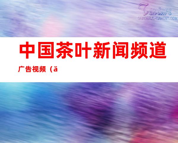 中国茶叶新闻频道广告视频（中国茶叶新闻网总编辑）