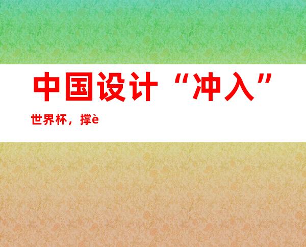 中国设计“冲入”世界杯，撑起卢塞尔运动场的“钢筋铁骨”