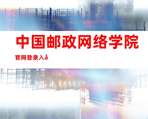 中国邮政网络学院官网登录入口（河北干部网络学院官网登录入口）