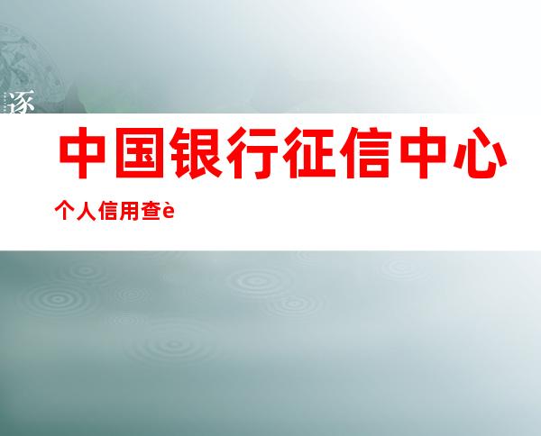 中国银行征信中心个人信用查询官网入口_央行个人信用报告网上查询步骤