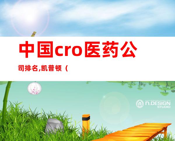 中国cro医药公司排名,凯普顿（中国cro医药公司排名前100）