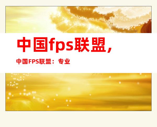 中国fps联盟,中国FPS联盟：专业打造顶尖电竞平台