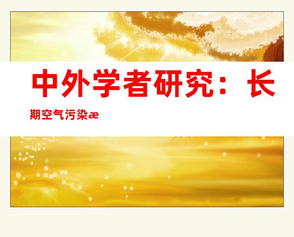 中外学者研究：长期空气污染暴露可加速认知下降