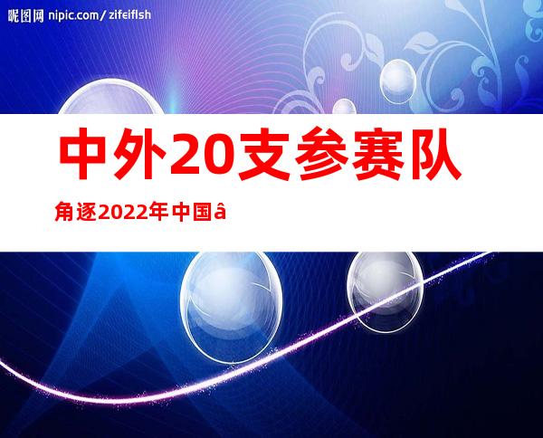 中外20支参赛队角逐2022年中国—东盟创新创业大赛决赛