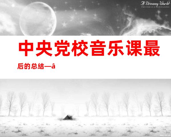 中央党校音乐课最后的总结——中央党校学员毕业总结