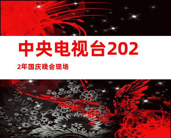 中央电视台2022年国庆晚会现场直播（国庆晚会直播现场直播视频回放）