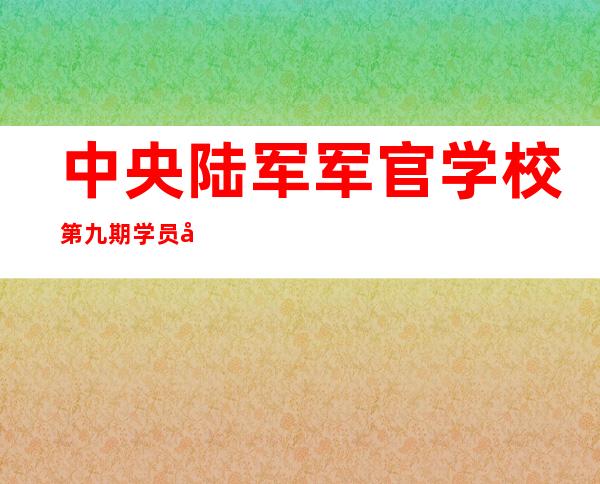 中央陆军军官学校第九期学员名单_中央陆军军官学校和黄埔军校