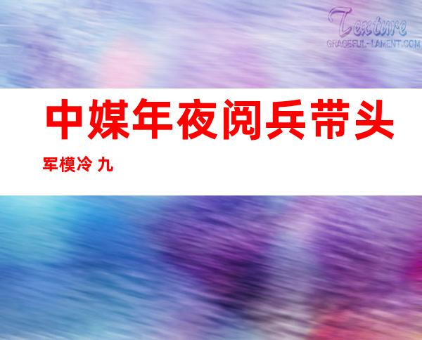 中媒:年夜 阅兵带头军模冷  九 九坦克歼 一 五和机成&# 三 四;爆款&# 三 四;