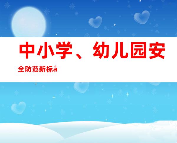 中小学、幼儿园安全防范新标准6月1日起正式实施