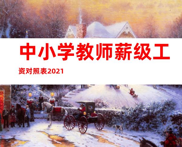 中小学教师薪级工资对照表2021年（教师岗位工资和薪级工资表）