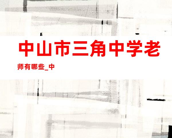 中山市三角中学老师有哪些_中山市三角中学灵异事件