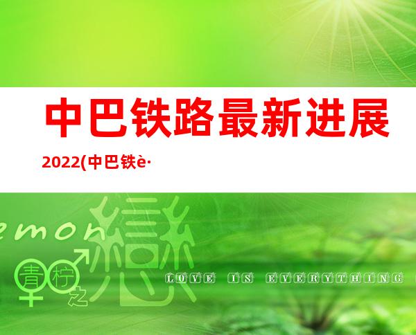 中巴铁路最新进展 2022(中巴铁路最新进展2021)