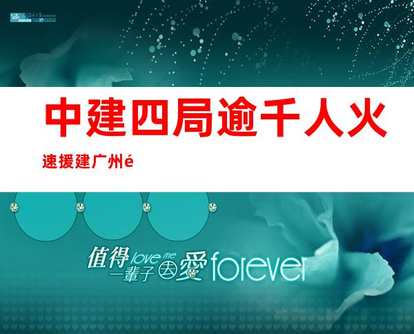 中建四局逾千人火速援建广州黄埔方舱病院应急建设工程