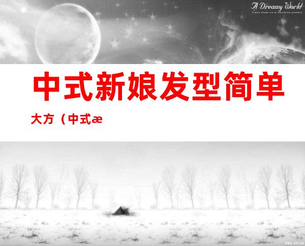 中式新娘发型简单大方（中式新娘发型图片大全）