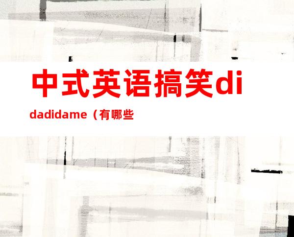 中式英语搞笑 dida dida me（有哪些中式英语搞笑）