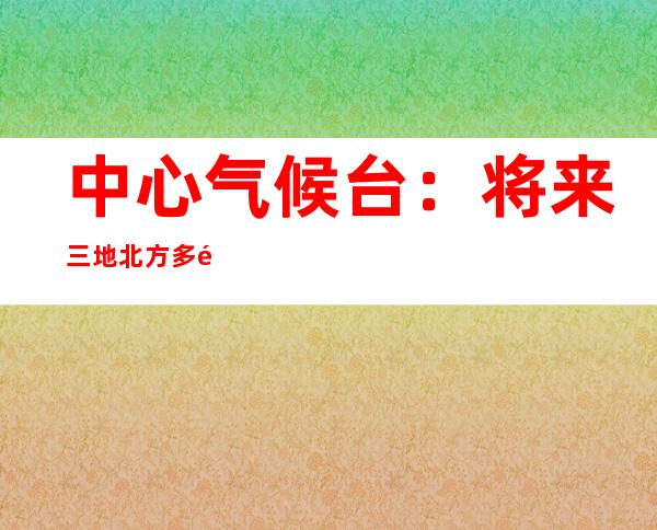 中心 气候 台：将来 三地北方  多雨南圆晴冷