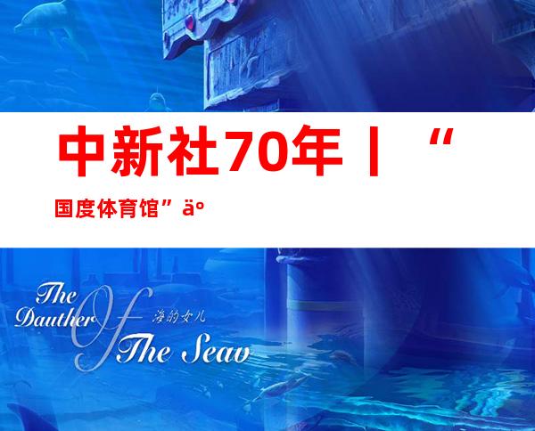 中新社70年丨“国度体育馆”五个年夜字出自他手！ 