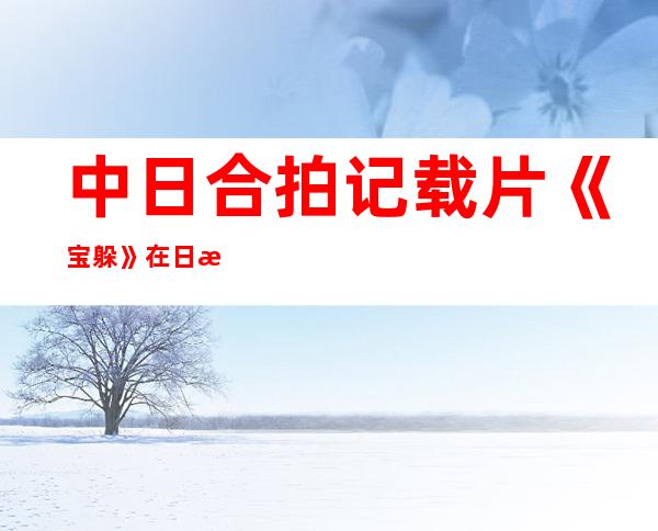 中日合拍记载片《宝躲》在日本年夜富电视台播出