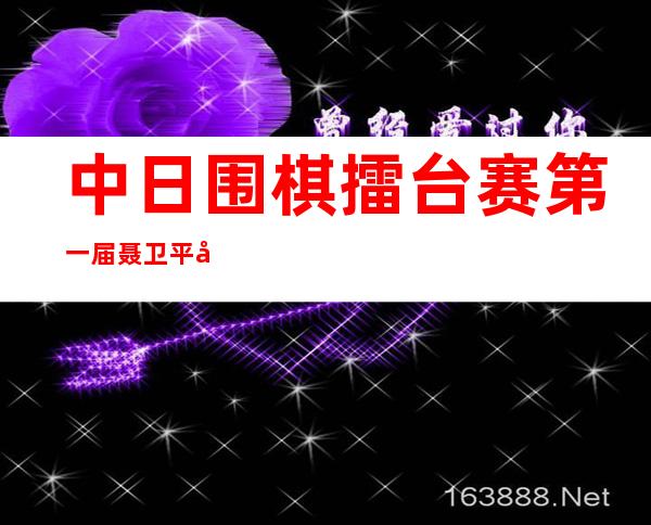 中日围棋擂台赛第一届聂卫平对小林光一，中日围棋擂台赛聂卫平对加藤正夫