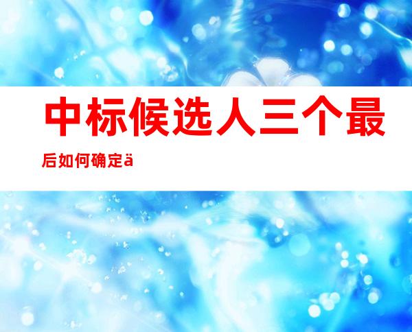 中标候选人三个最后如何确定中标人（中标候选人公示后多久发布中标结果）