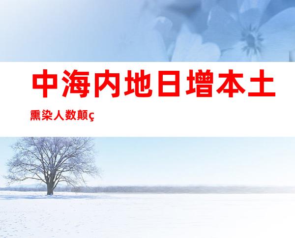 中海内地日增本土熏染人数颠簸上升  广州日增逾千例