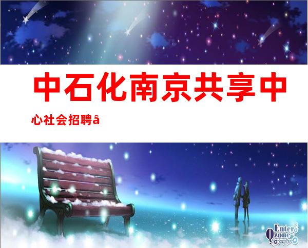 中石化南京共享中心社会招聘——中石化南京化工研究院招聘