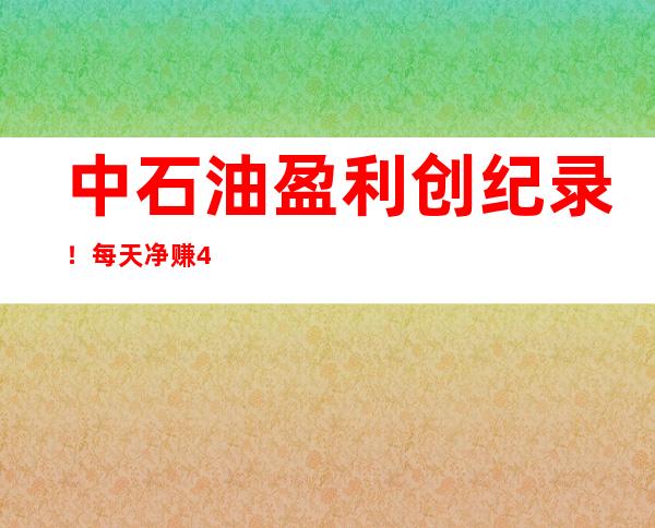 中石油盈利创纪录！每天净赚4.5亿，老股民算细账：持有15年解套仍很远