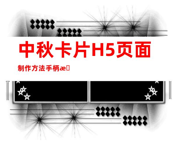 中秋卡片H5页面制作方法手柄教你1分钟快速制作。