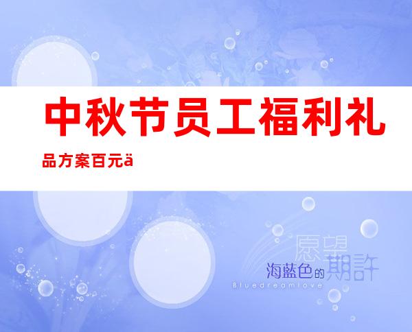 中秋节员工福利礼品方案百元以内——中秋节员工福利礼品发什么好呢?