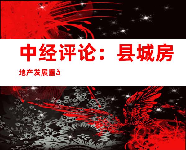 中经评论：县城房地产发展重在科学规划