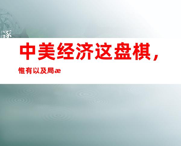 中美经济这盘棋，惟有以及局才干共赢丨北京察看