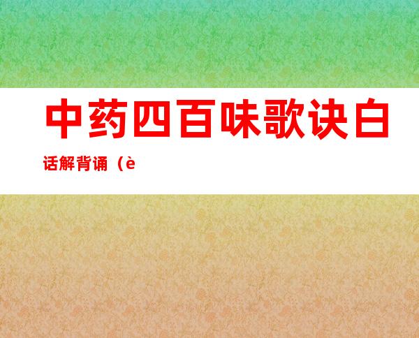 中药四百味歌诀白话解背诵（药性歌括四百味背诵技巧）