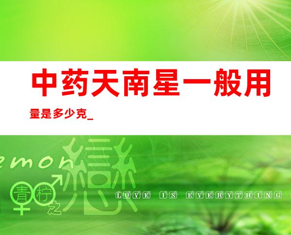 中药天南星一般用量是多少克_天南星的用法用量