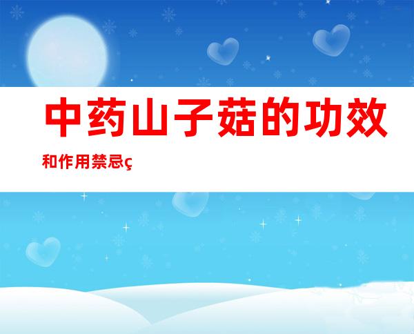 中药山子菇的功效和作用禁忌症_山子菇副作用和注意事项用法用量