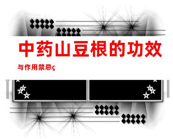 中药山豆根的功效与作用禁忌症_山豆根副作用与注意事项 用法用量