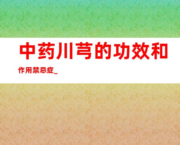 中药川芎的功效和作用禁忌症_川芎副作用和注意事项用法用量