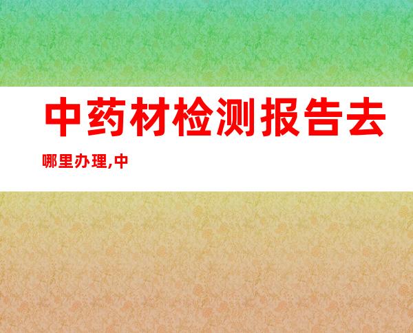 中药材检测报告去哪里办理,中药材检测常用检测仪器