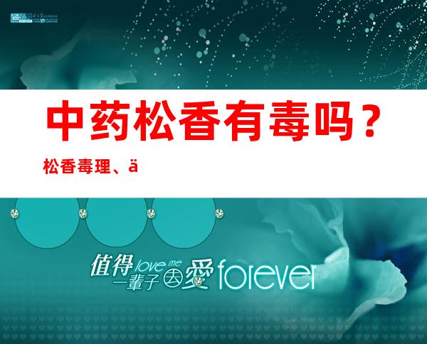 中药松香有毒吗？松香毒理、中毒剂量与中毒反应