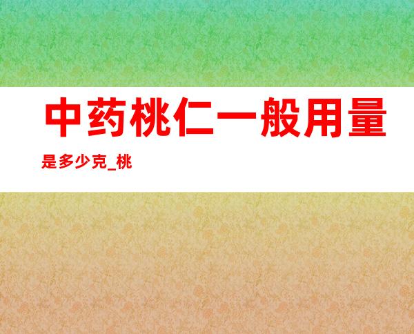 中药桃仁一般用量是多少克_桃仁的用法用量