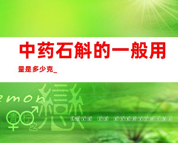 中药石斛的一般用量是多少克_石斛的用法用量