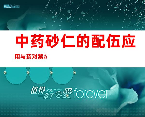 中药砂仁的配伍应用与药对禁忌_砂仁的性味归经功效作用