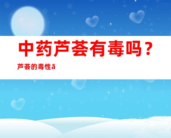 中药芦荟有毒吗？芦荟的毒性、中毒剂量和中毒反应