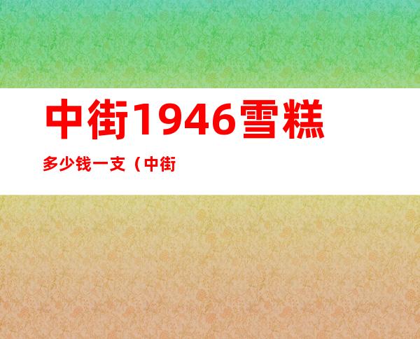 中街1946雪糕多少钱一支（中街1946营销成功的原因）